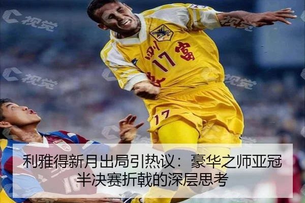 利雅得新月出局引热议：豪华之师亚冠半决赛折戟的深层思考