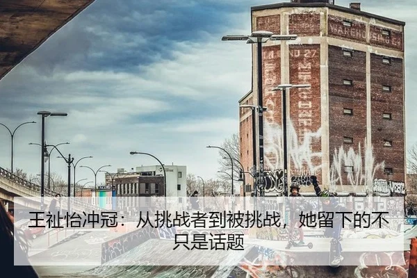 王祉怡冲冠：从挑战者到被挑战，她留下的不只是话题